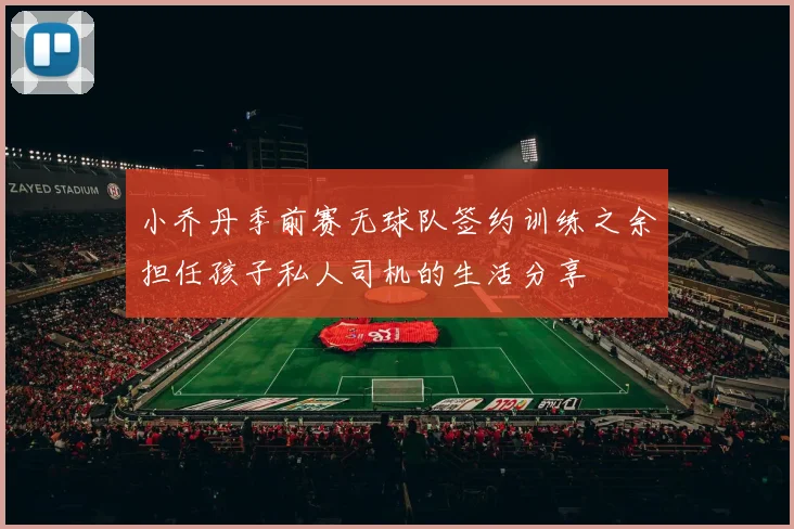 小乔丹季前赛无球队签约训练之余担任孩子私人司机的生活分享
