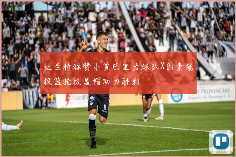 杜兰特称赞小贾巴里为球队X因素能投篮抢板盖帽助力胜利