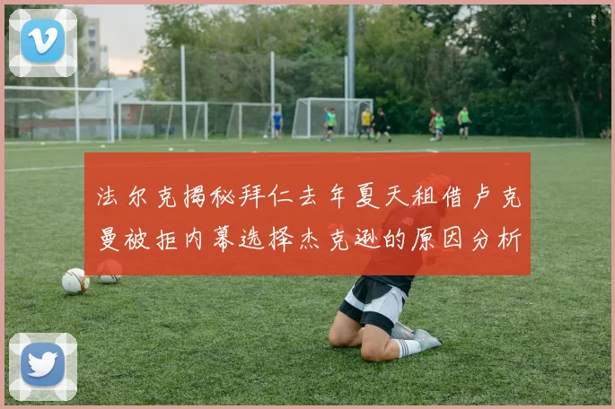 法尔克揭秘拜仁去年夏天租借卢克曼被拒内幕选择杰克逊的原因分析