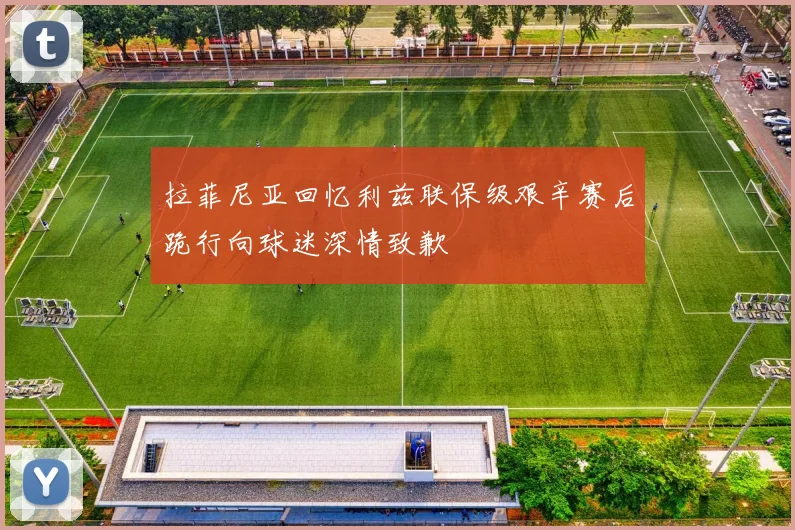 拉菲尼亚回忆利兹联保级艰辛赛后跪行向球迷深情致歉