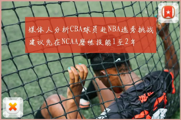 媒体人分析CBA球员赴NBA选秀挑战建议先在NCAA磨练技能1至2年