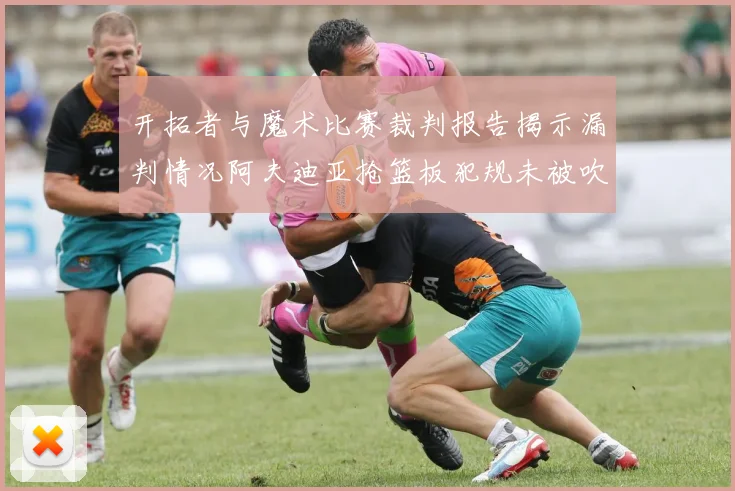 开拓者与魔术比赛裁判报告揭示漏判情况阿夫迪亚抢篮板犯规未被吹罚
