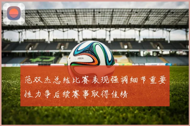 范双杰总结比赛表现强调细节重要性力争后续赛事取得佳绩