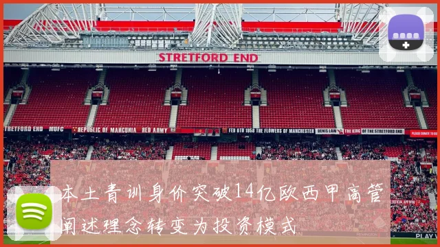 本土青训身价突破14亿欧西甲高管阐述理念转变为投资模式