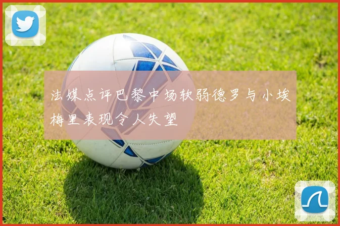 法媒点评巴黎中场软弱德罗与小埃梅里表现令人失望