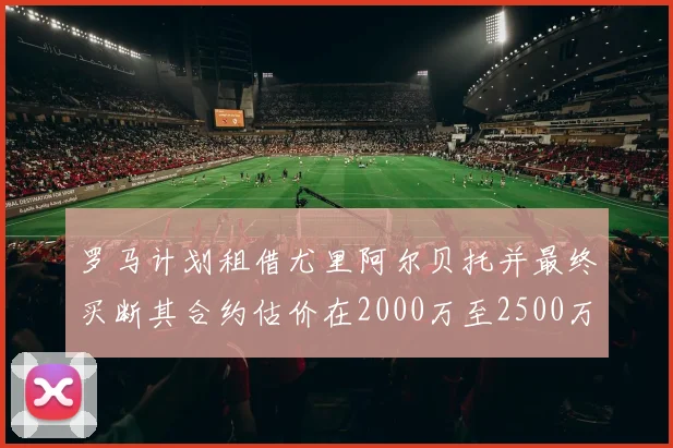 罗马计划租借尤里阿尔贝托并最终买断其合约估价在2000万至2500万欧元之间