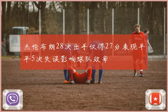 杰伦布朗28次出手仅得27分表现平平5次失误影响球队效率