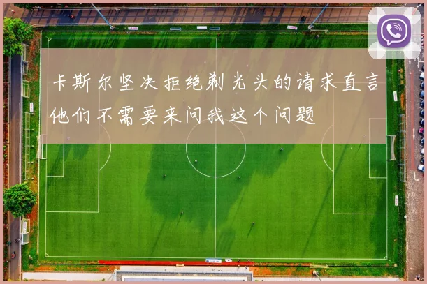 卡斯尔坚决拒绝剃光头的请求直言他们不需要来问我这个问题
