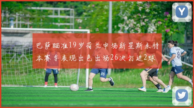 巴萨瞄准19岁荷兰中场新星斯米特本赛季表现出色出场26次打进2球