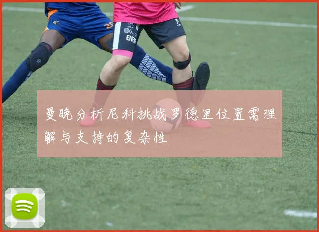 曼晚分析尼科挑战罗德里位置需理解与支持的复杂性