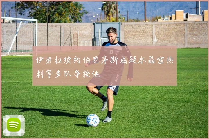伊劳拉续约伯恩茅斯成疑水晶宫热刺等多队争抢他