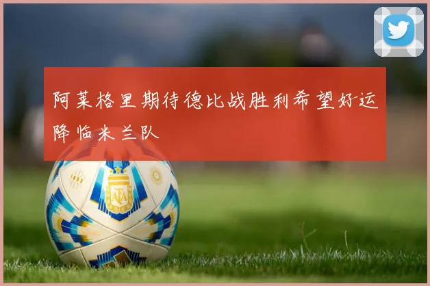 阿莱格里期待德比战胜利希望好运降临米兰队