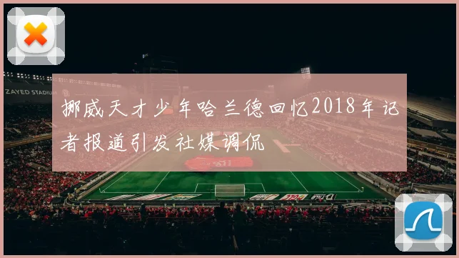 挪威天才少年哈兰德回忆2018年记者报道引发社媒调侃