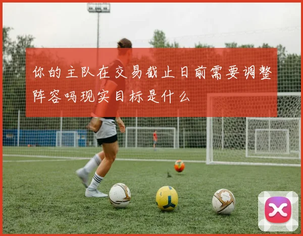 你的主队在交易截止日前需要调整阵容吗现实目标是什么