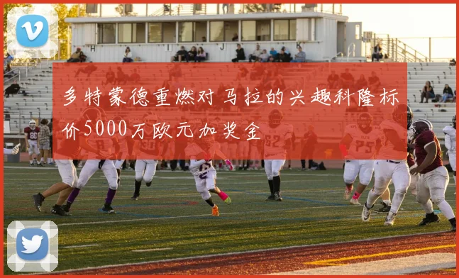 多特蒙德重燃对马拉的兴趣科隆标价5000万欧元加奖金