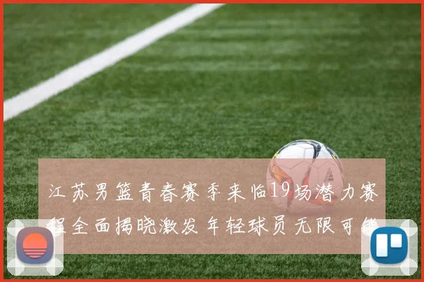 江苏男篮青春赛季来临19场潜力赛程全面揭晓激发年轻球员无限可能