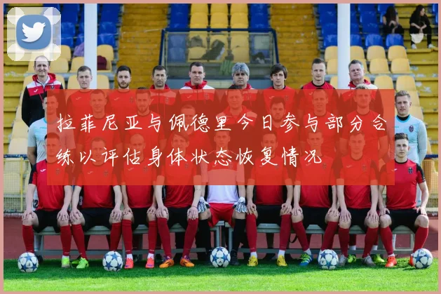 拉菲尼亚与佩德里今日参与部分合练以评估身体状态恢复情况
