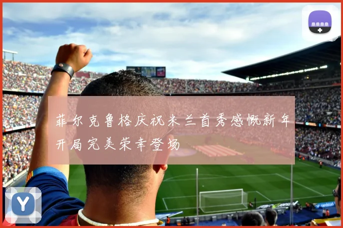 菲尔克鲁格庆祝米兰首秀感慨新年开局完美荣幸登场