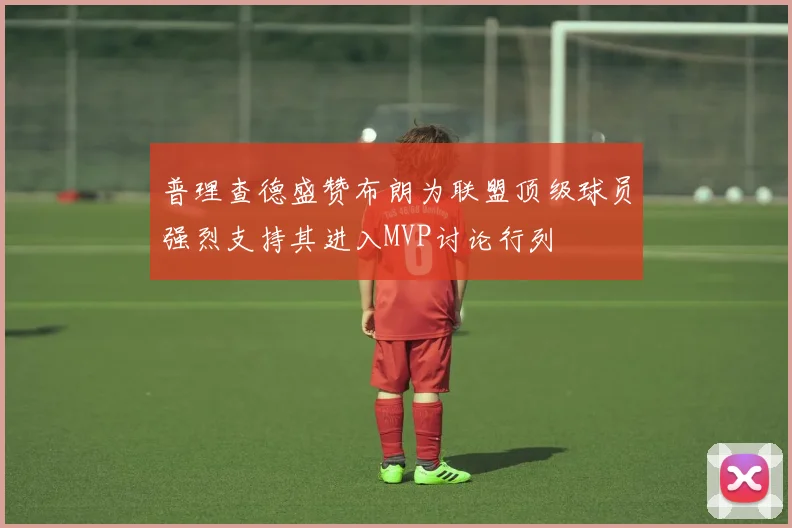 普理查德盛赞布朗为联盟顶级球员强烈支持其进入MVP讨论行列