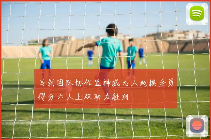马刺团队协作显神威九人轮换全员得分六人上双助力胜利