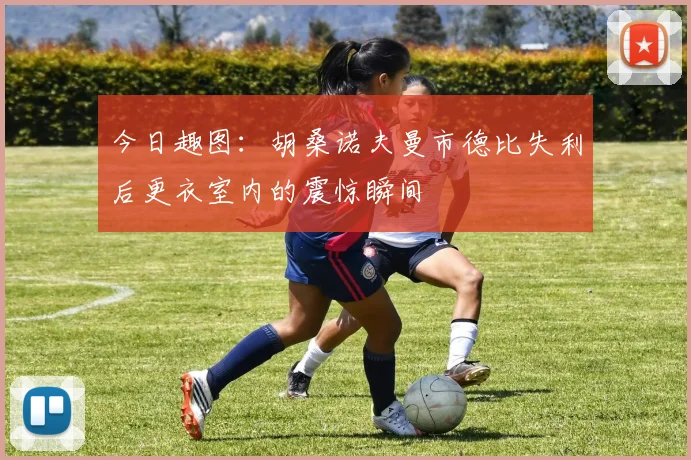 今日趣图：胡桑诺夫曼市德比失利后更衣室内的震惊瞬间