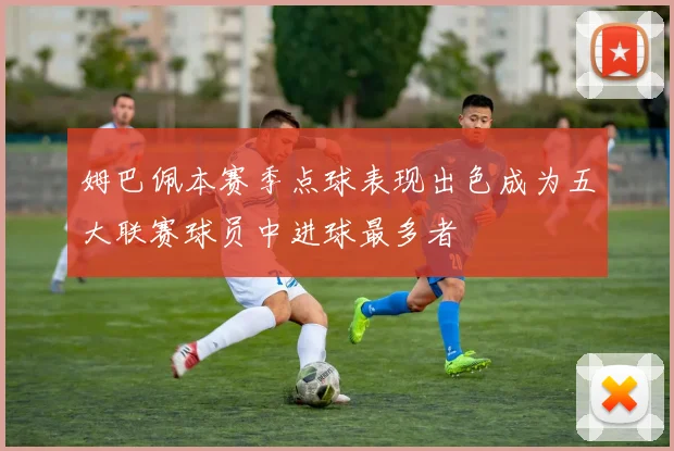 姆巴佩本赛季点球表现出色成为五大联赛球员中进球最多者