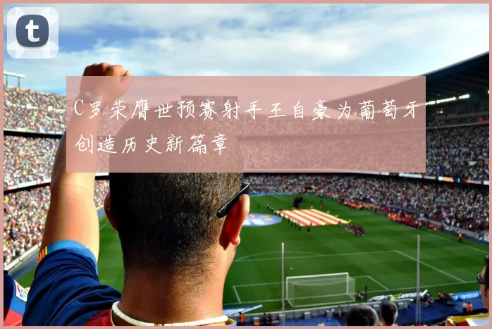 C罗荣膺世预赛射手王自豪为葡萄牙创造历史新篇章