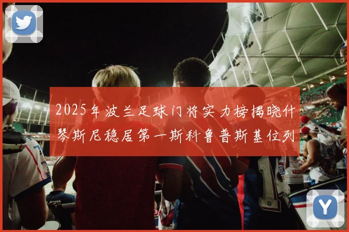 2025年波兰足球门将实力榜揭晓什琴斯尼稳居第一斯科鲁普斯基位列第三