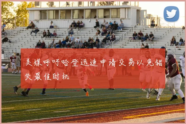 美媒呼吁哈登迅速申请交易以免错失最佳时机