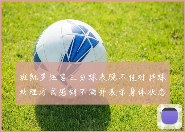 班凯罗坦言三分球表现不佳对持球处理方式感到不满并表示身体状态提升