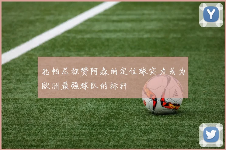 孔帕尼称赞阿森纳定位球实力或为欧洲最强球队的标杆