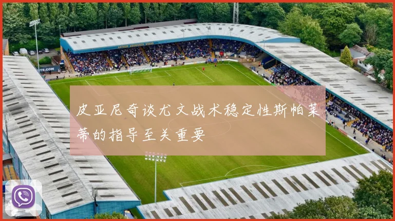 皮亚尼奇谈尤文战术稳定性斯帕莱蒂的指导至关重要
