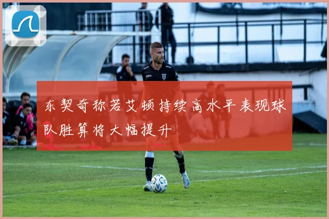 东契奇称若艾顿持续高水平表现球队胜算将大幅提升