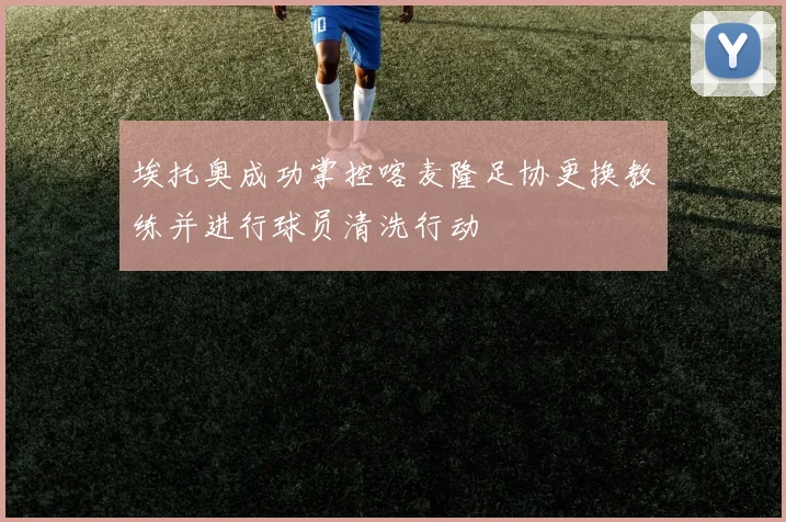 埃托奥成功掌控喀麦隆足协更换教练并进行球员清洗行动