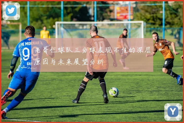 老哥仨球队三分球表现不佳的深层原因与未来展望分析