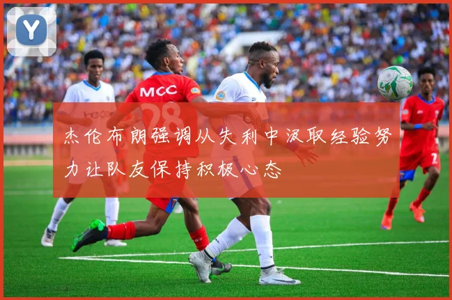 杰伦布朗强调从失利中汲取经验努力让队友保持积极心态