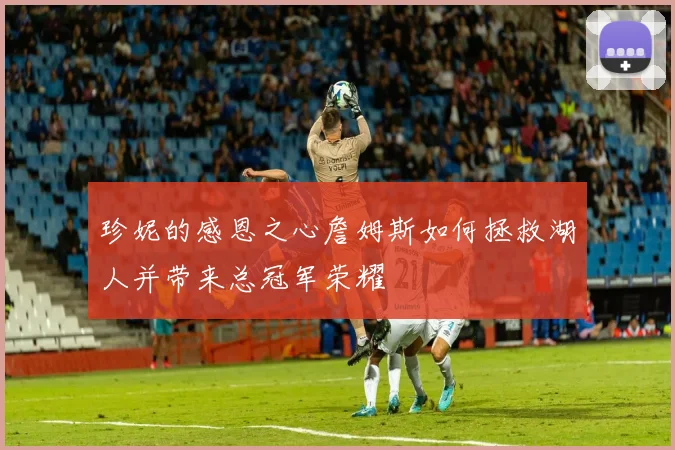 珍妮的感恩之心詹姆斯如何拯救湖人并带来总冠军荣耀