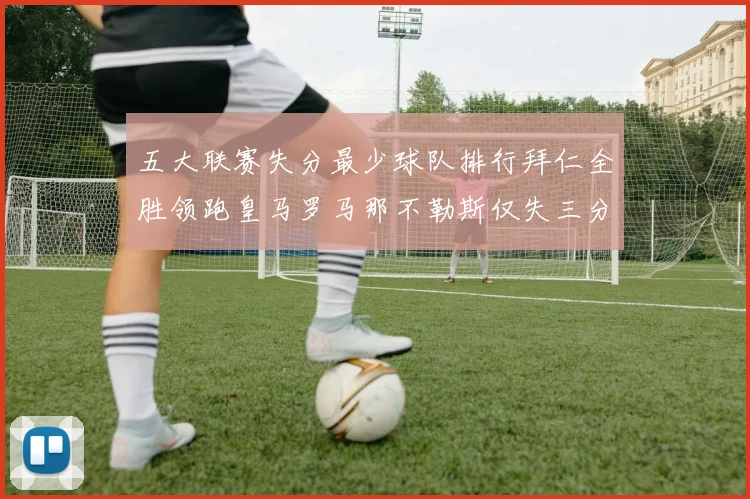五大联赛失分最少球队排行拜仁全胜领跑皇马罗马那不勒斯仅失三分