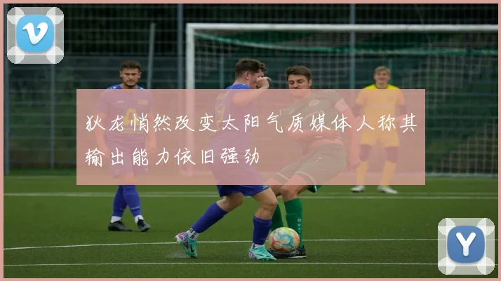 狄龙悄然改变太阳气质媒体人称其输出能力依旧强劲