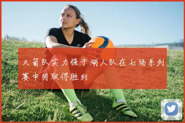 火箭队实力强于湖人队在七场系列赛中将取得胜利