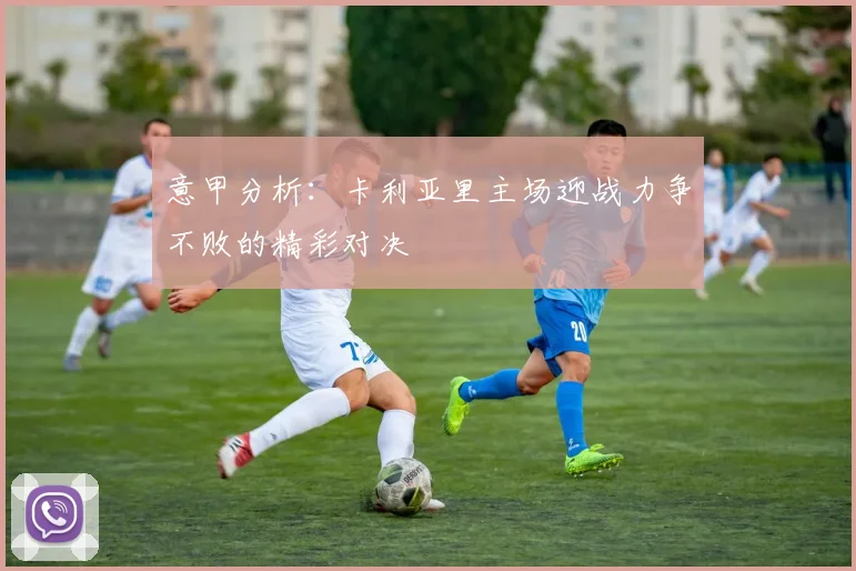 意甲分析：卡利亚里主场迎战力争不败的精彩对决