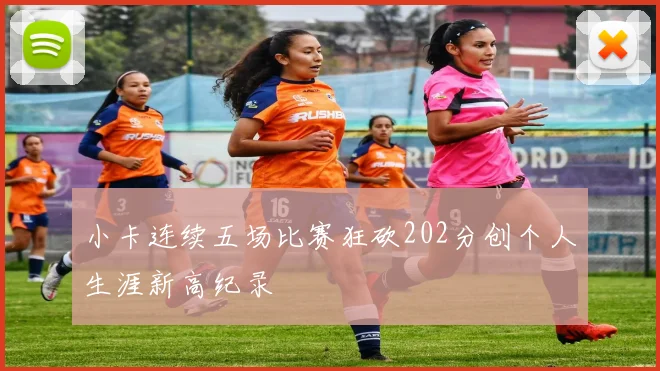 小卡连续五场比赛狂砍202分创个人生涯新高纪录