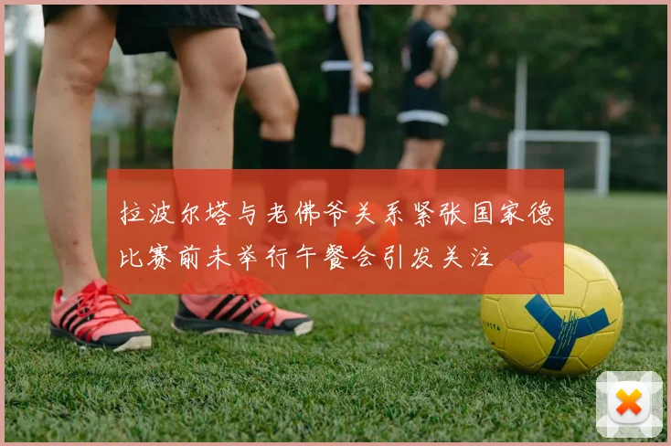 拉波尔塔与老佛爷关系紧张国家德比赛前未举行午餐会引发关注