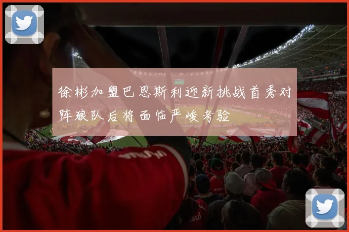 徐彬加盟巴恩斯利迎新挑战首秀对阵狼队后将面临严峻考验