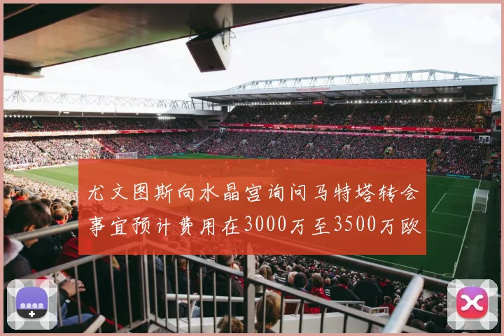 尤文图斯向水晶宫询问马特塔转会事宜预计费用在3000万至3500万欧元之间
