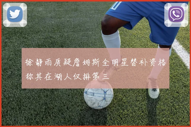 徐静雨质疑詹姆斯全明星替补资格称其在湖人仅排第三