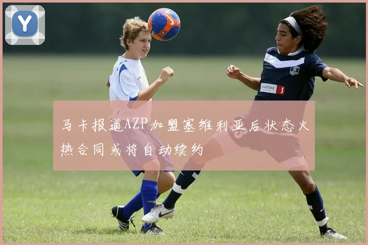 马卡报道AZP加盟塞维利亚后状态火热合同或将自动续约