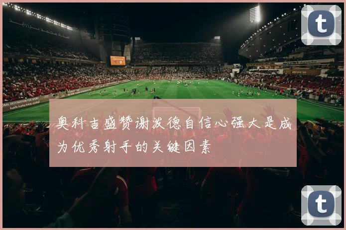 奥科吉盛赞谢泼德自信心强大是成为优秀射手的关键因素