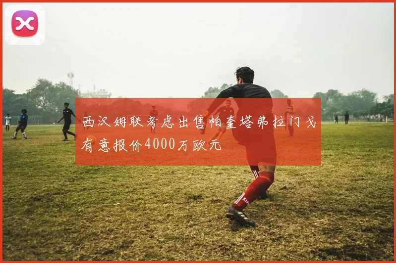 西汉姆联考虑出售帕奎塔弗拉门戈有意报价4000万欧元