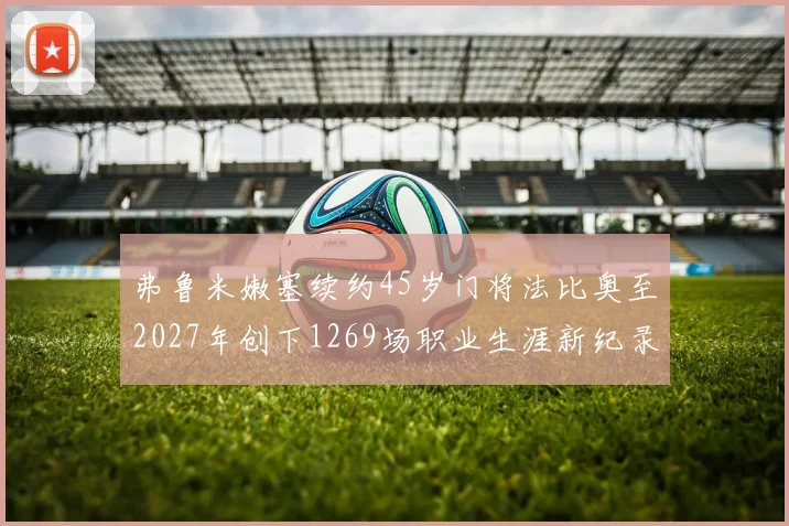 弗鲁米嫩塞续约45岁门将法比奥至2027年创下1269场职业生涯新纪录